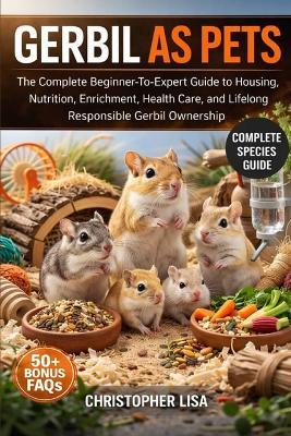 Gerbil as Pets: The Complete Beginner-To-Expert Guide to Housing, Nutrition, Enrichment, Health Care, and Lifelong Responsible Gerbil Ownership - Christopher Lisa - cover