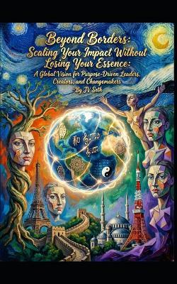 Beyond Borders: Scaling Your Impact Without Losing Your Essence: A Global Vision for Purpose-Driven Leaders, Creators, and Changemakers - Jv Seth - cover