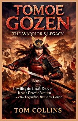 Tomoe Gozen: The Warrior's Legacy: Unveiling the Untold Story of Japan's Fiercest Samurai and Her Legendary Battle for Honor - Tom Collins - cover
