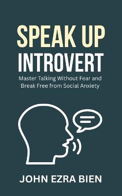 Speak Up Introvert: Master Talking Without Fear and Break Free from Social Anxiety - John Ezra Bien - cover