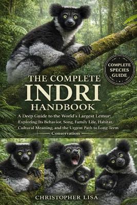 The Complete Indri Handbook: A Deep Guide to the World's Largest Lemur: Exploring Its Behavior, Song, Family Life, Habitat, Cultural Meaning, and the Urgent Path to Long-Term Conservation - Christopher Lisa - cover