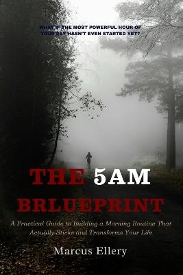 The 5AM Blueprint: A Practical Guide to Building a Morning Routine That Actually Sticks and Transforms Your Life - Marcus Ellery - cover