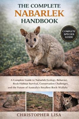 The Complete Nabarlek Handbook: A Complete Guide to Nabarlek Ecology, Behavior, Rock-Habitat Survival, Conservation Challenges, and the Future of Australia's Smallest Rock-Wallaby - Christopher Lisa - cover