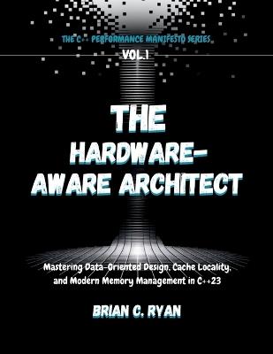 The Hardware-Aware Architect: Mastering Data-Oriented Design, Cache Locality, and Modern Memory Management in C++23 - Brian C Ryan - cover