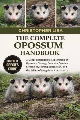 The Complete Opossum Handbook: A Deep, Responsible Exploration of Opossum Biology, Behavior, Survival Strategies, Human Interaction, and the Ethics of Long-Term Coexistence - Christopher Lisa - cover