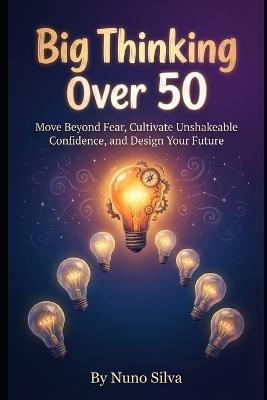 Big Thinking Over 50: Your Blueprint for Late-Life Reinvention: Move Beyond Fear, Cultivate Unshakeable Confidence, and Design Your Future - Nuno Silva - cover