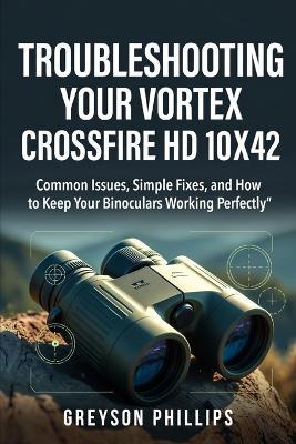 Troubleshooting Your Vortex Crossfire HD 10x42: Common Issues, Simple Fixes, and How to Keep Your Binoculars Working Perfectly - Greyson Phillips - cover