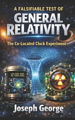A Falsifiable Test of General Relativity: The Co-Located Clock Experiment - Joseph George - cover