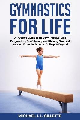 Gymnastics for Life: A Parents Guide to Healthy Training, Skill Progression, and Life Long Gymnast Success from Beginner to College and Beyond - Michael Gillette - cover