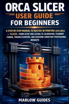 Orca Slicer User Guide for Beginners: A Step-by-Step Manual to Master 3D Printing with Orca Slicer-From Setup and Slicing to Calibration, Filament Tuning, Troubleshooting, and Perfect Prints Result - Marlow Guides - cover