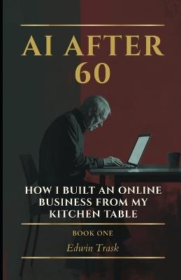 AI Over 60: How I Built an Online Business from My Kitchen Table - Edwin Trask - cover