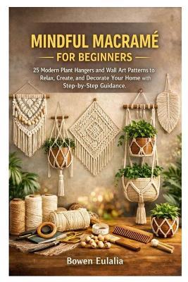 Mindful Macramé for Beginners: 25 Modern Plant Hangers and Wall Art Patterns to Relax, Create, and Decorate Your Home with Step-by-Step Guidance - Bowen Eulalia - cover