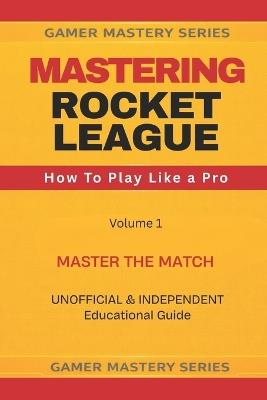 Mastering Rocket League: How To Play Like A Pro - Gamer Mastering Series - cover