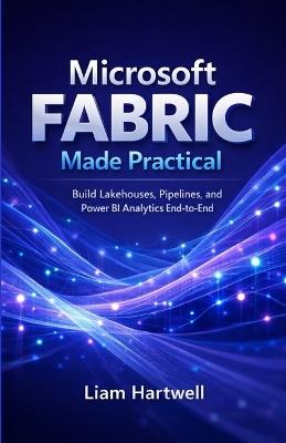 Microsoft Fabric Made Practical: Build Lakehouses, Pipelines, and Power BI Analytics End-to-End (Step-by-Step Projects) - Liam Hartwell - cover
