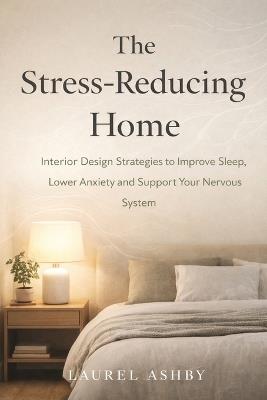 The Stress-Reducing Home: Interior Design Strategies to Improve Sleep, Lower Anxiety and Support Your Nervous System - Laurel Ashby - cover