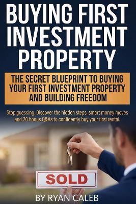 Buying First Investment Property: Secrets Smart Investors use to Buy Their First Investment Property, Fund it with Confidence, Avoid Costly Mistakes, and Turn a first rental property into steady cash flow and real Financial Freedom - Ryan Caleb - cover