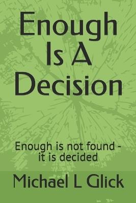 Enough Is A Decision: Enough is not found - it is decided - Michael L Glick - cover
