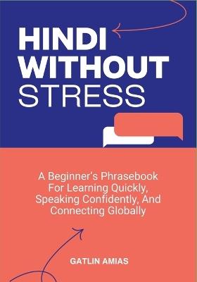 Hindi Without Stress: A Beginner's Phrasebook For Learning Quickly, Speaking Confidently, And Connecting Globally - Gatlin Amias - cover