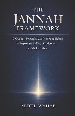 The Jannah Framework: 10 Qur'anic Principles and Prophetic Habits to Prepare for the Day of Judgment - Abdul Wahab - cover