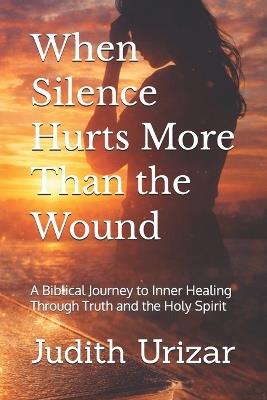 When Silence Hurts More Than the Wound: A Biblical Journey to Inner Healing Through Truth and the Holy Spirit - Judith Urizar - cover