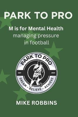 Park to Pro: M is for Mental Health: Managing Pressure in Football - Mike Robbins - cover