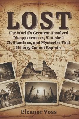 Lost: The World's Greatest Unsolved Disappearances, Vanished Civilizations, and Mysteries That History Cannot Explain - Eleanor Voss - cover