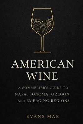 American Wine: A Sommelier's Guide to Napa, Sonoma, Oregon, and Emerging Regions - Evans Mae - cover
