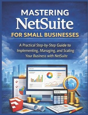 Mastering NetSuite for Small Businesses: A Practical Step-by-Step Guide to Implementing, Managing, and Scaling Your Business with NetSuite - Sloane Marlowe - cover