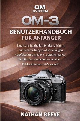 Om System Om-3 Benutzerhandbuch Für Anfänger: Eine klare Schritt-für-Schritt-Anleitung zur Beherrschung von Einstellungen, Autofokus, kreativen Steuerungsmöglichkeiten und professioneller Bildaufnahme mit Zuversicht - Nathan Reeve - cover