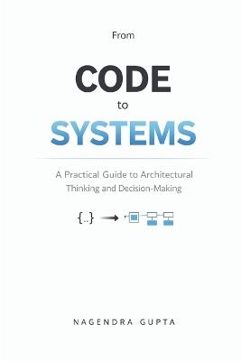 From Code To Systems: A Practical Guide to Architectural Thinking and Decision-Making - Nagendra Gupta - cover