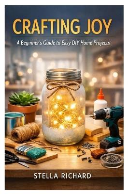 Crafting Joy: A Beginner's Guide to Easy DIY Home Projects - Stella Richard - cover