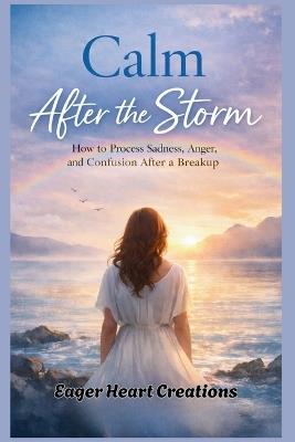 Calm After the Storm: How to Process Sadness, Anger, and Confusion After a Breakup - Eager Heart Creations - cover