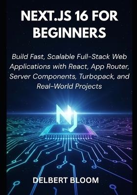Next.js 16 For Beginners: Build Fast, Scalable Full-Stack Web Applications with React, App Router, Server Components, Turbopack, and Real-World Projects - Delbert Bloom - cover