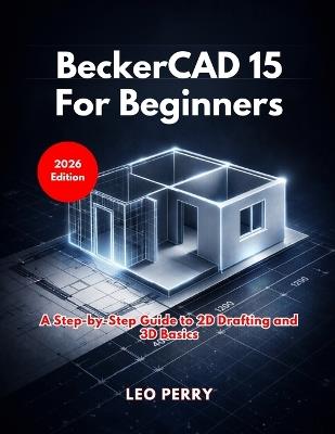 BeckerCAD 15 for Beginners: A Step-by-Step Guide to 2D Drafting and 3D Basics - Leo Perry - cover