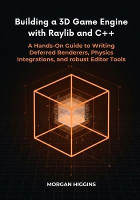 Building a 3D Game Engine with Raylib and C++: A Hands-On Guide to Writing Deferred Renderers, Physics Integrations, and robust Editor Tools - Morgan Higgins - cover