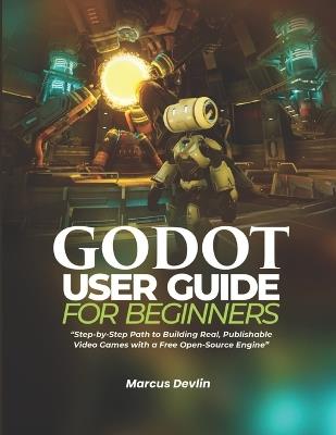 Godot User Guide for Beginners: Step-by-Step Path to Building Real, Publishable Video Games with a Free Open-Source Engine - Marcus Devlin - cover