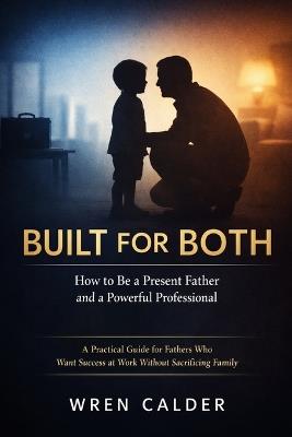 Built for Both: How to Be a Present Father and a Powerful Professional - Wren Calder - cover
