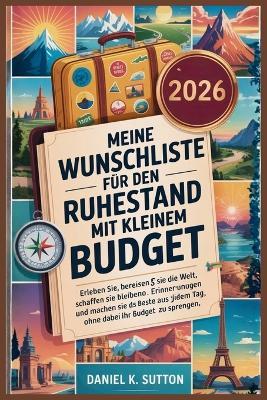 Meine Wunschliste für den Ruhestand mit kleinem Budget: Erlebe Neue Erfahrungen, Bereist Die Welt, Schaffe Unvergessliche Erinnerungen Und Habe Täglich Spass, Ohne Dein Bankgeld Zu Vollmunden - Daniel K Sutton - cover
