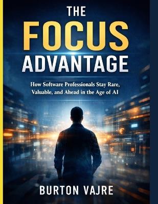 The Focus Advantage: How Software Professionals Stay Rare, Valuable, and Ahead in the Age of AI - Burton Vajre - cover