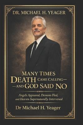 Dr. Michael H. Yeager- Many Times Death Came Calling-And God Said No: Angels Appeared, Demons Fled, and Heaven Supernaturally Intervened - Michael H Yeager - cover