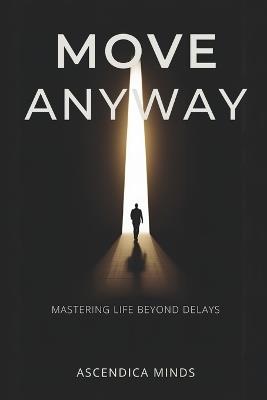 Move Anyway: Mastering life beyond delay - Ascendica Minds - cover