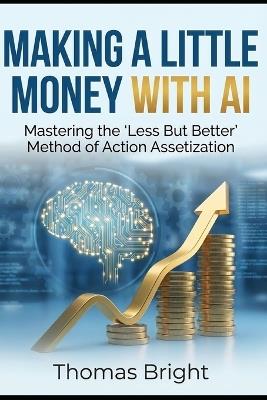 Making a Little Money with AI: Mastering the "Less But Better" Method of Action Assetization - Thomas Bright - cover
