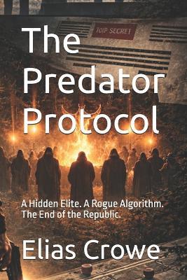 The Predator Protocol: A Hidden Elite. A Rogue Algorithm. The End of the Republic. - Elias Crowe - cover