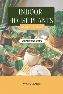 Indoor House Plants Made Easy: Low-Light, Low-Water Plants Anyone Can Grow - Steven Michael - cover