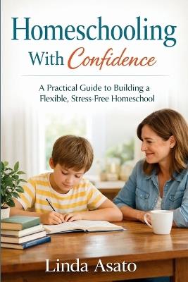 Homeschooling With Confidence: A Practical Guide to Building a Flexible, Stress-Free Homeschool - Linda Asato - cover
