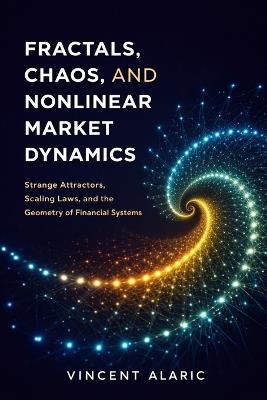 Fractals, Chaos, and Nonlinear Market Dynamics: Strange Attractors, Scaling Laws, and the Geometry of Financial Systems - Vincent Alaric - cover