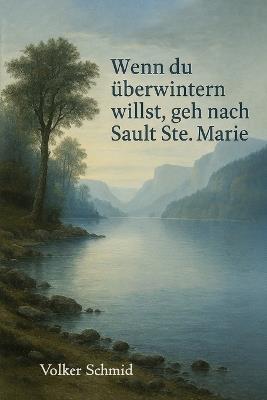 Wenn du überwintern willst, geh nach Sault Ste. Marie: Pionierzeit an den großen Seen - Volker Schmid - cover