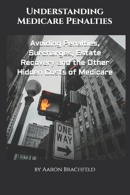 Understanding Medicare Penalties: Avoiding Penalties, Surcharges, Estate Recovery and the Other Hidden Costs of Medicare - Aaron Brachfeld - cover