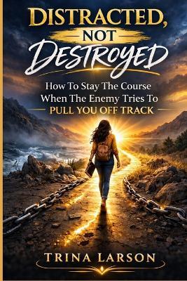 Distracted, Not Destroyed: How To Stay The Course When The Enemy Tries To Pull You Off Track - Trina Larson - cover