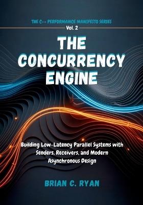 The Concurrency Engine: Building Low-Latency Parallel Systems with Senders, Receivers, and Modern Asynchronous Design - Brian C Ryan - cover